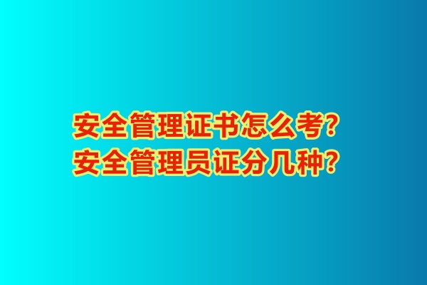 安全管理證書怎么考？安全管理員證分幾種？